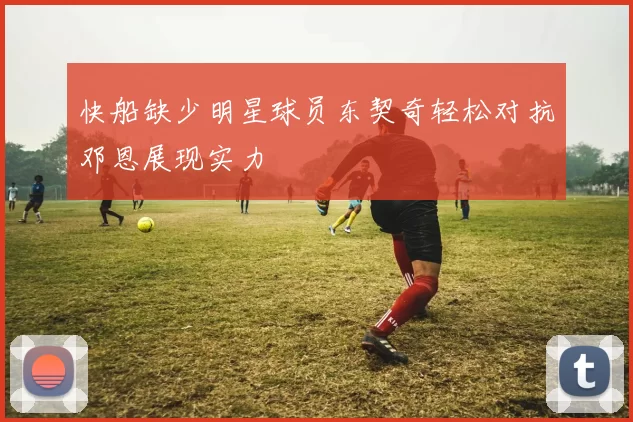 快船缺少明星球员东契奇轻松对抗邓恩展现实力