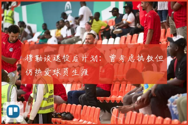 穆勒谈退役后计划：曾考虑执教但仍热爱球员生涯