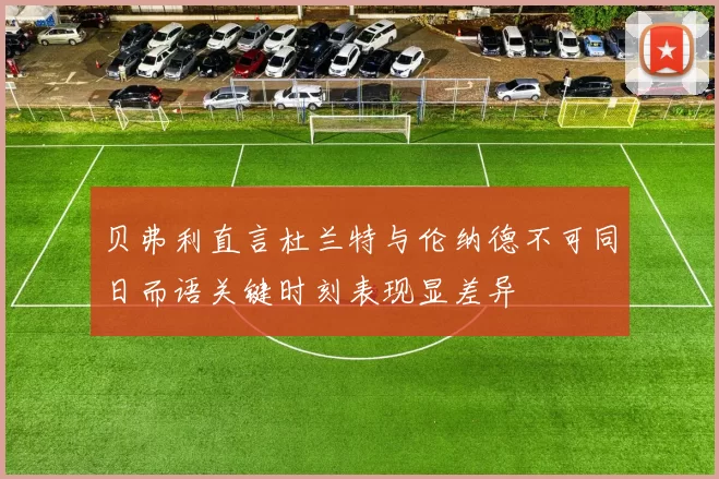 贝弗利直言杜兰特与伦纳德不可同日而语关键时刻表现显差异