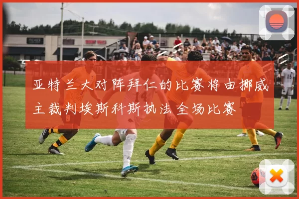 亚特兰大对阵拜仁的比赛将由挪威主裁判埃斯科斯执法全场比赛