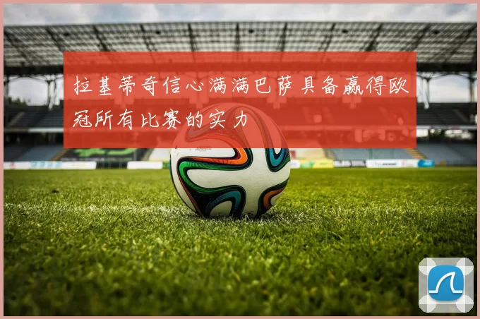 拉基蒂奇信心满满巴萨具备赢得欧冠所有比赛的实力