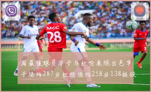周最佳球员华子与杜伦表现出色华子场均287分杜伦场均258分138板投篮命中率高达639