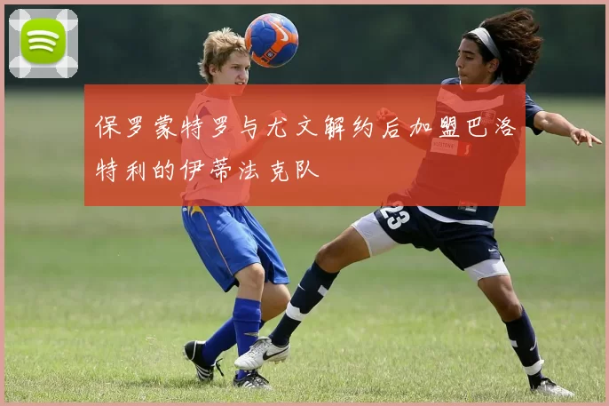 保罗蒙特罗与尤文解约后加盟巴洛特利的伊蒂法克队
