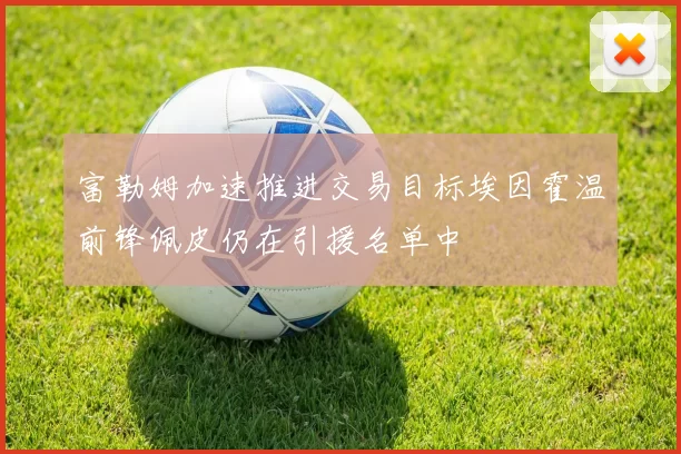 富勒姆加速推进交易目标埃因霍温前锋佩皮仍在引援名单中