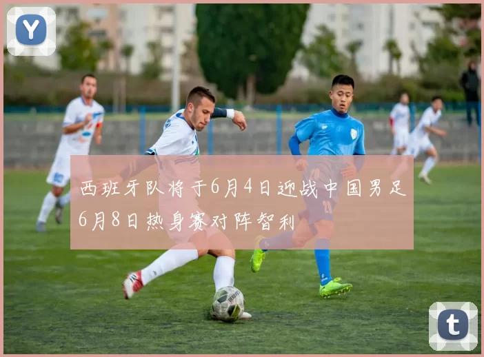 西班牙队将于6月4日迎战中国男足6月8日热身赛对阵智利