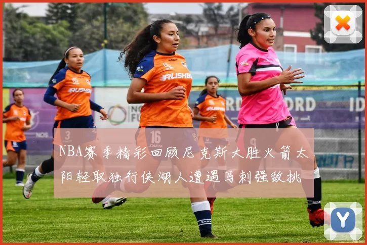 NBA赛季精彩回顾尼克斯大胜火箭太阳轻取独行侠湖人遭遇马刺强敌挑战