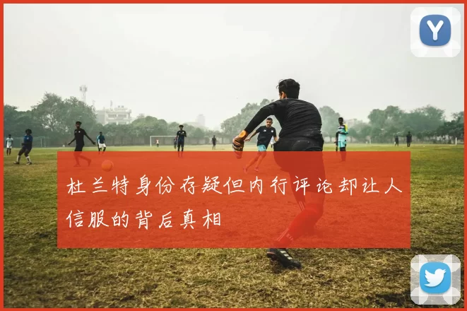 杜兰特身份存疑但内行评论却让人信服的背后真相