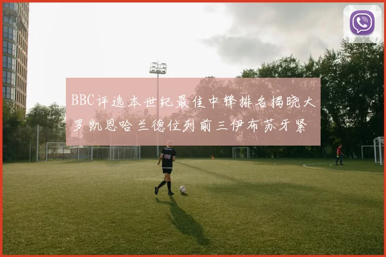 BBC评选本世纪最佳中锋排名揭晓大罗凯恩哈兰德位列前三伊布苏牙紧随其后
