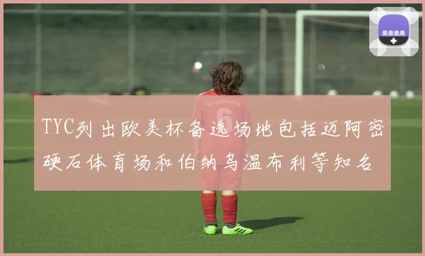 TYC列出欧美杯备选场地包括迈阿密硬石体育场和伯纳乌温布利等知名场馆