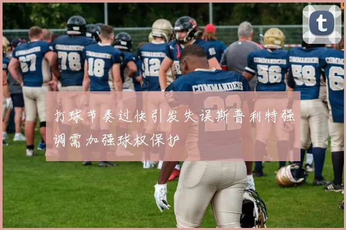 打球节奏过快引发失误斯普利特强调需加强球权保护