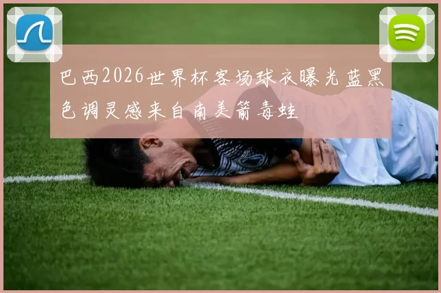 巴西2026世界杯客场球衣曝光蓝黑色调灵感来自南美箭毒蛙
