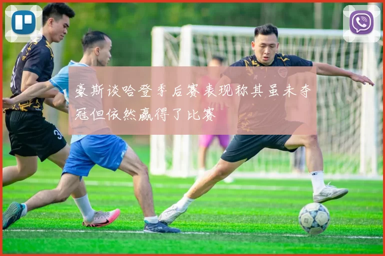 豪斯谈哈登季后赛表现称其虽未夺冠但依然赢得了比赛