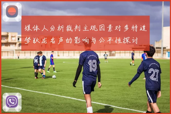 媒体人分析裁判主观因素对多特追梦狄龙名声的影响与公平性探讨