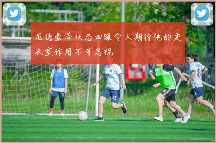 尼德豪泽状态回暖令人期待他的更衣室作用不可忽视