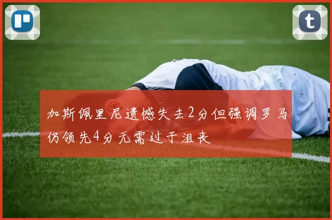 加斯佩里尼遗憾失去2分但强调罗马仍领先4分无需过于沮丧