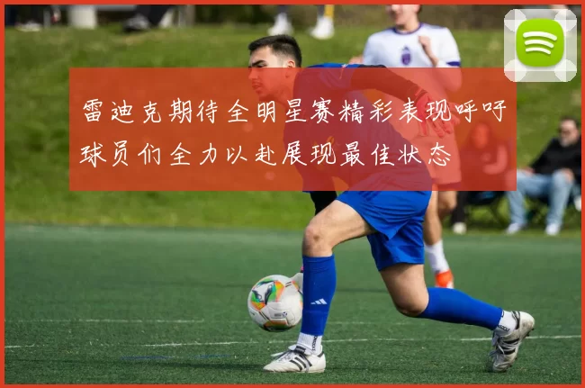雷迪克期待全明星赛精彩表现呼吁球员们全力以赴展现最佳状态