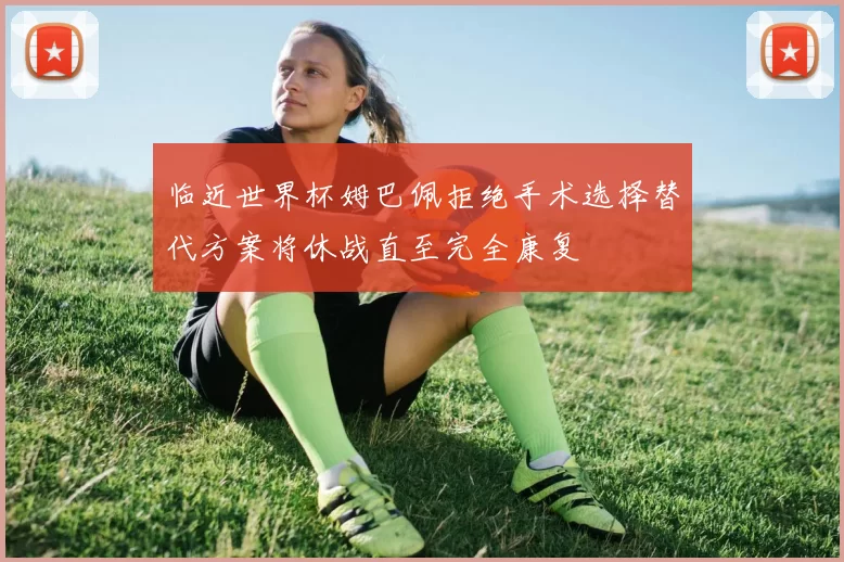 临近世界杯姆巴佩拒绝手术选择替代方案将休战直至完全康复