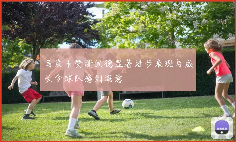乌度卡赞谢泼德显著进步表现与成长令球队感到满意