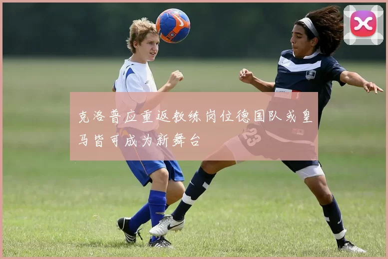 克洛普应重返教练岗位德国队或皇马皆可成为新舞台