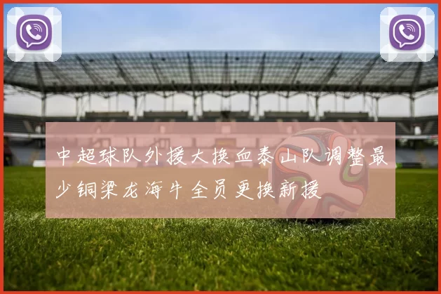 中超球队外援大换血泰山队调整最少铜梁龙海牛全员更换新援