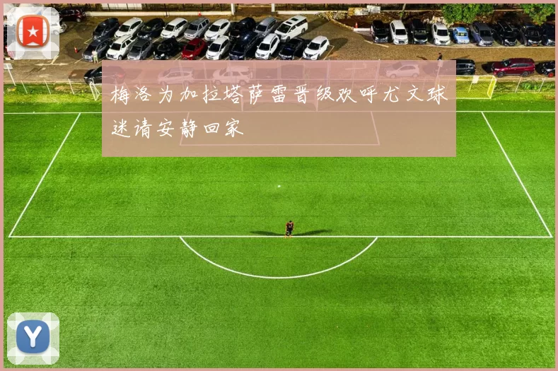 梅洛为加拉塔萨雷晋级欢呼尤文球迷请安静回家