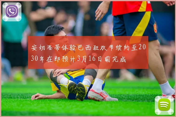 安切洛蒂体验巴西狂欢节续约至2030年在即预计3月16日前完成